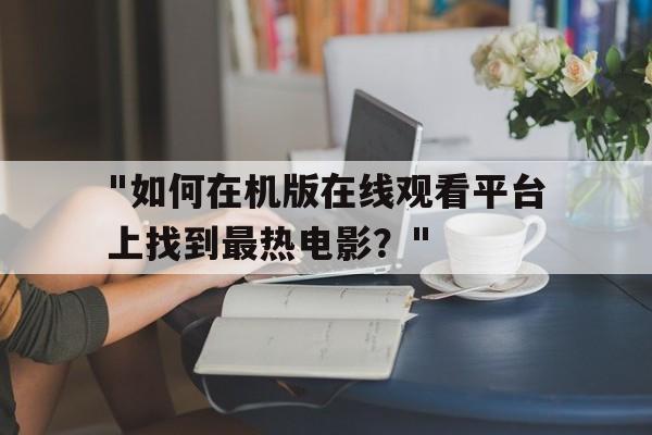 关于"如何在机版在线观看平台上找到最热电影？"的信息