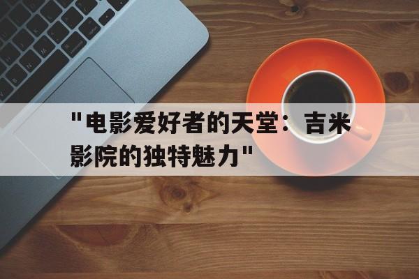 "电影爱好者的天堂：吉米影院的独特魅力"