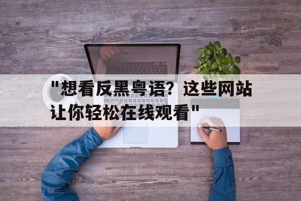 "想看反黑粤语？这些网站让你轻松在线观看"的简单介绍