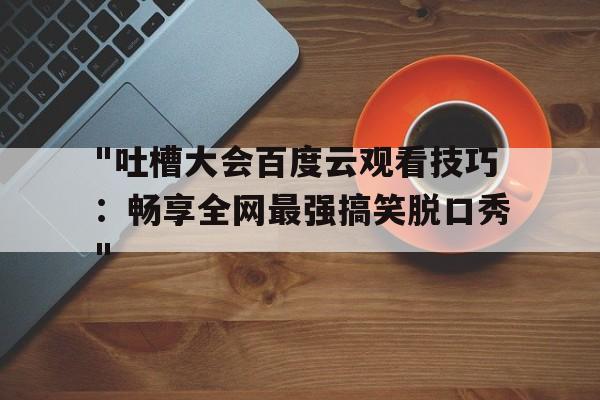 "吐槽大会百度云观看技巧：畅享全网最强搞笑脱口秀"