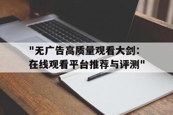 "无广告高质量观看大剑：在线观看平台推荐与评测"的简单介绍