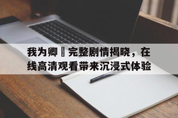 我为卿狅完整剧情揭晓，在线高清观看带来沉浸式体验