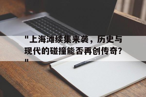 "上海滩续集来袭，历史与现代的碰撞能否再创传奇？"