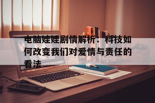 电脑娃娃剧情解析：科技如何改变我们对爱情与责任的看法