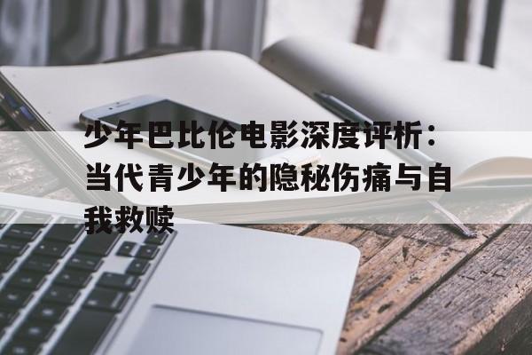 少年巴比伦电影深度评析：当代青少年的隐秘伤痛与自我救赎