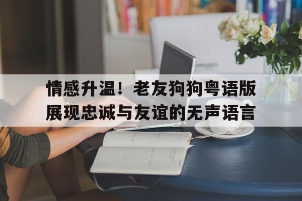 情感升温！老友狗狗粤语版展现忠诚与友谊的无声语言