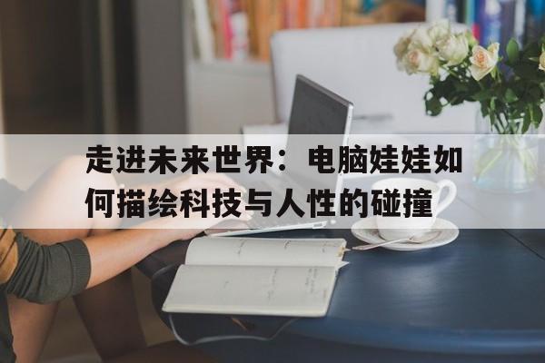 走进未来世界：电脑娃娃如何描绘科技与人性的碰撞