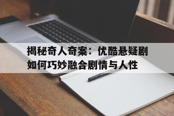 揭秘奇人奇案：优酷悬疑剧如何巧妙融合剧情与人性