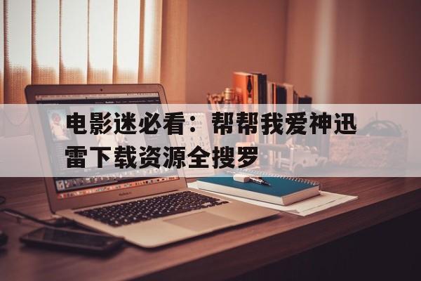 电影迷必看：帮帮我爱神迅雷下载资源全搜罗的简单介绍