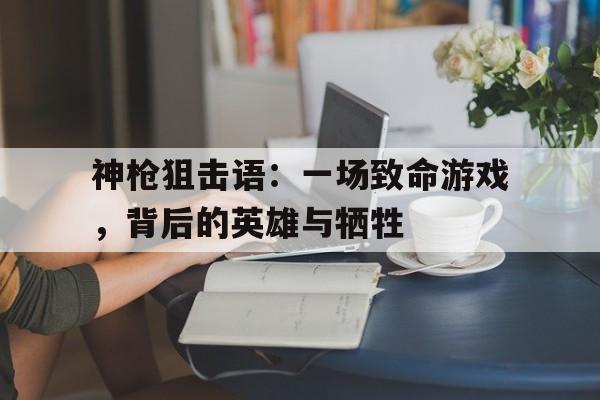 神枪狙击语：一场致命游戏，背后的英雄与牺牲