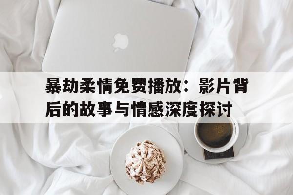 暴劫柔情免费播放：影片背后的故事与情感深度探讨