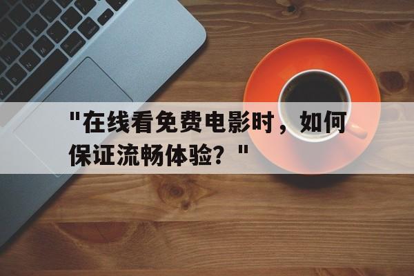 关于"在线看免费电影时，如何保证流畅体验？"的信息