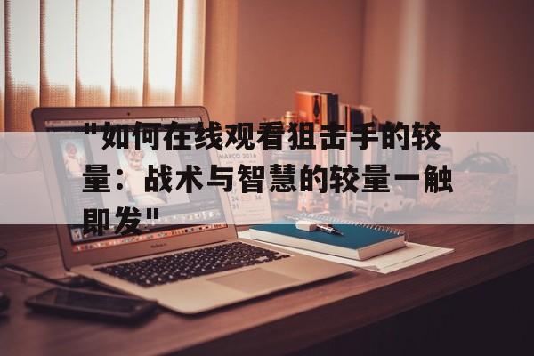 "如何在线观看狙击手的较量：战术与智慧的较量一触即发"