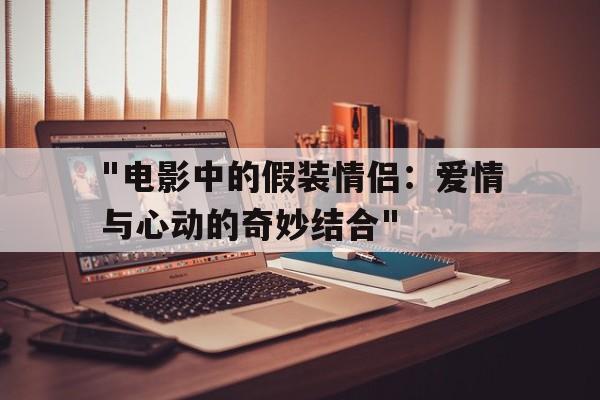 "电影中的假装情侣：爱情与心动的奇妙结合"