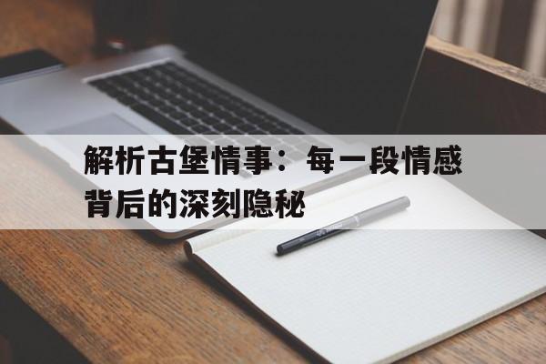 解析古堡情事：每一段情感背后的深刻隐秘