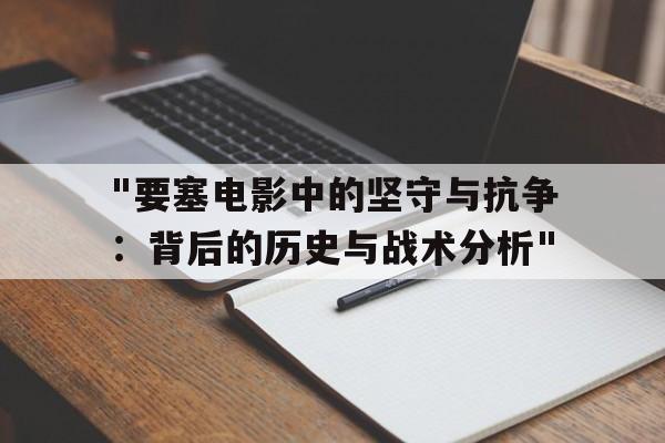 "要塞电影中的坚守与抗争：背后的历史与战术分析"