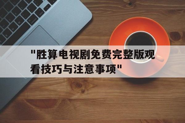 "胜算电视剧免费完整版观看技巧与注意事项"