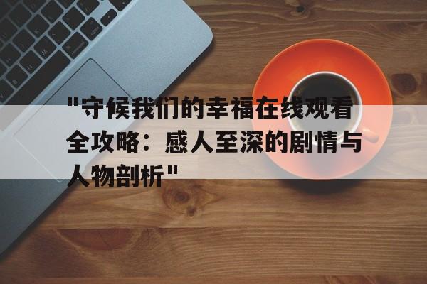 "守候我们的幸福在线观看全攻略：感人至深的剧情与人物剖析"