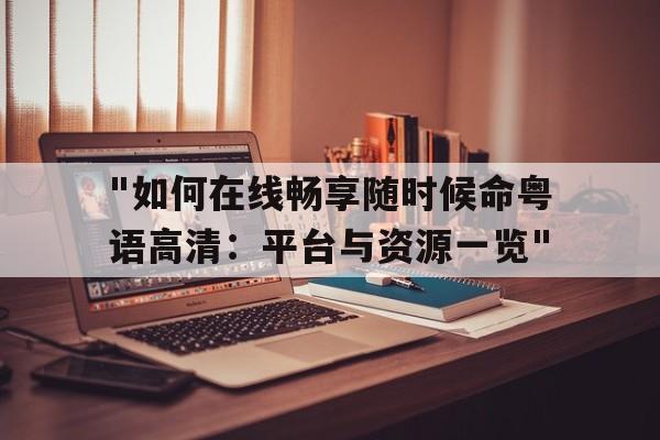 "如何在线畅享随时候命粤语高清：平台与资源一览"