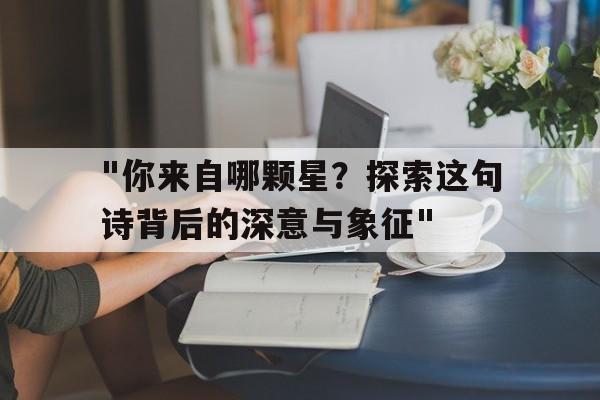 "你来自哪颗星？探索这句诗背后的深意与象征"