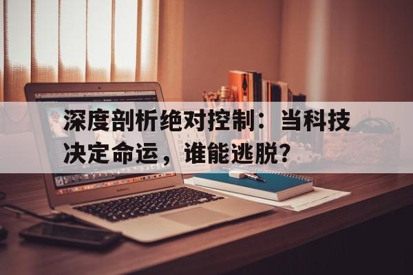 深度剖析绝对控制：当科技决定命运，谁能逃脱？