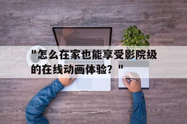 "怎么在家也能享受影院级的在线动画体验？"的简单介绍