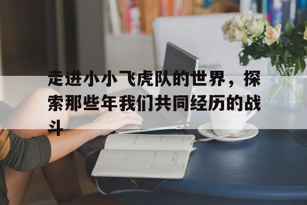 走进小小飞虎队的世界，探索那些年我们共同经历的战斗