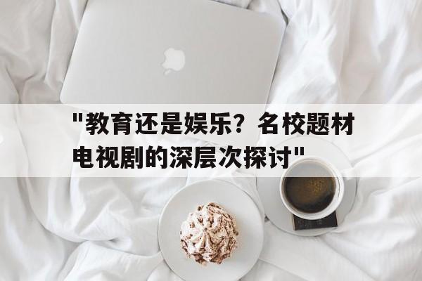 "教育还是娱乐？名校题材电视剧的深层次探讨"