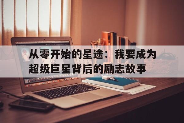 从零开始的星途：我要成为超级巨星背后的励志故事