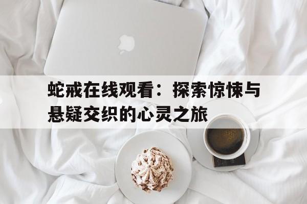 蛇戒在线观看：探索惊悚与悬疑交织的心灵之旅