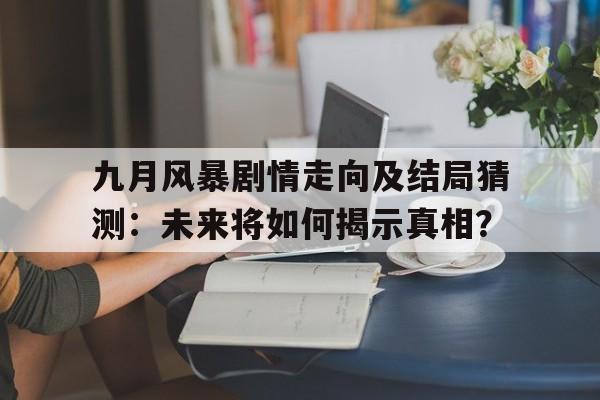 九月风暴剧情走向及结局猜测：未来将如何揭示真相？