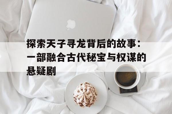 探索天子寻龙背后的故事：一部融合古代秘宝与权谋的悬疑剧