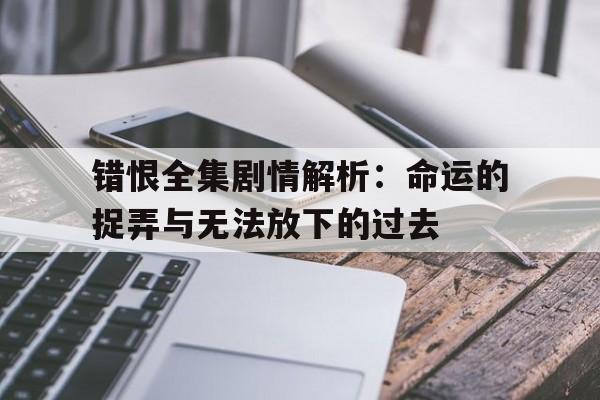 错恨全集剧情解析：命运的捉弄与无法放下的过去