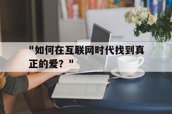 "如何在互联网时代找到真正的爱？"