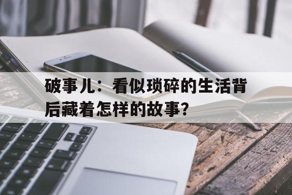 破事儿：看似琐碎的生活背后藏着怎样的故事？