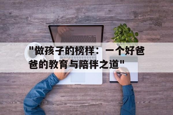 "做孩子的榜样：一个好爸爸的教育与陪伴之道"